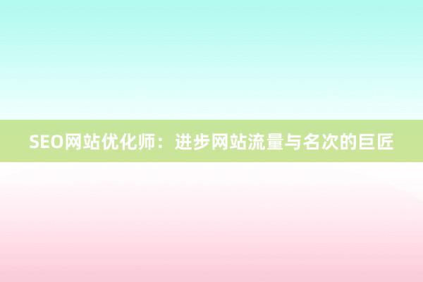 SEO网站优化师：进步网站流量与名次的巨匠