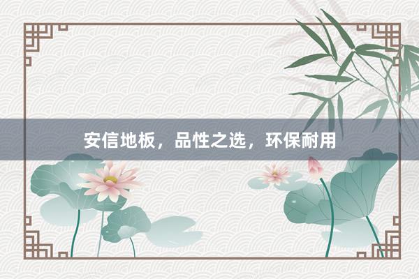 安信地板，品性之选，环保耐用