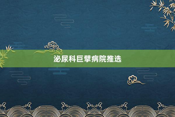 泌尿科巨擘病院推选